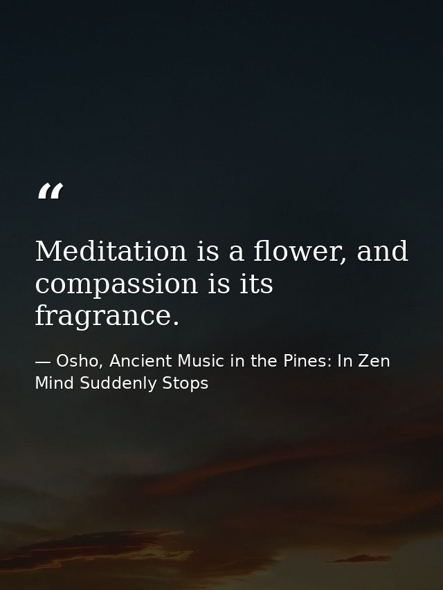 Meditation is a flower, and compassion is its fragrance. — Osho, Ancient Music in the Pines: In Zen Mind Suddenly Stops