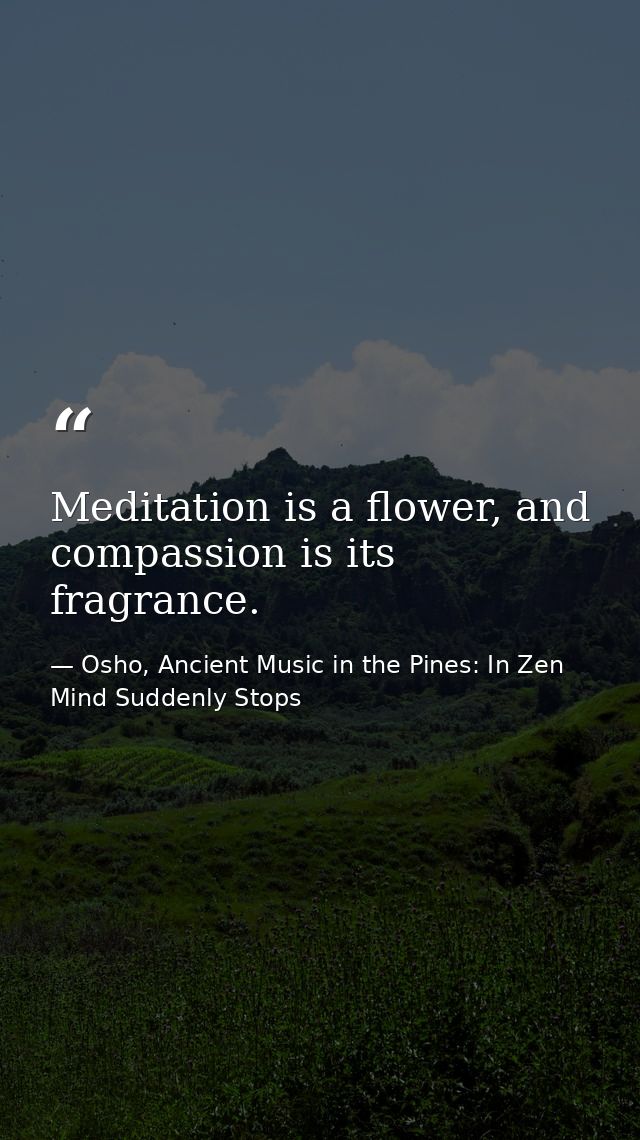 Meditation is a flower, and compassion is its fragrance. — Osho, Ancient Music in the Pines: In Zen Mind Suddenly Stops