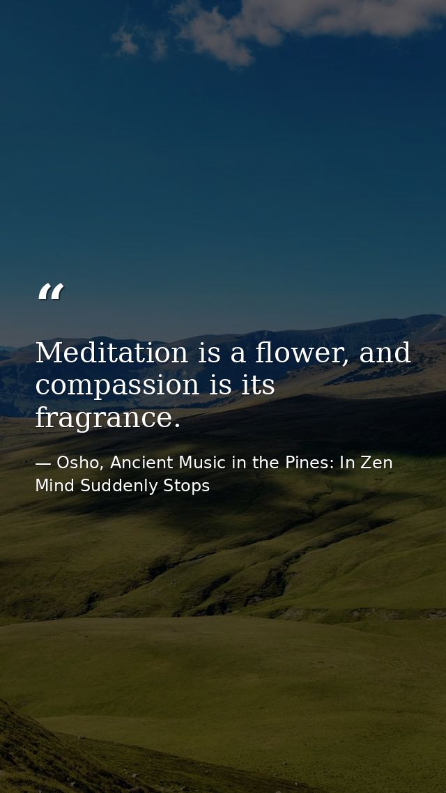 Meditation is a flower, and compassion is its fragrance. — Osho, Ancient Music in the Pines: In Zen Mind Suddenly Stops