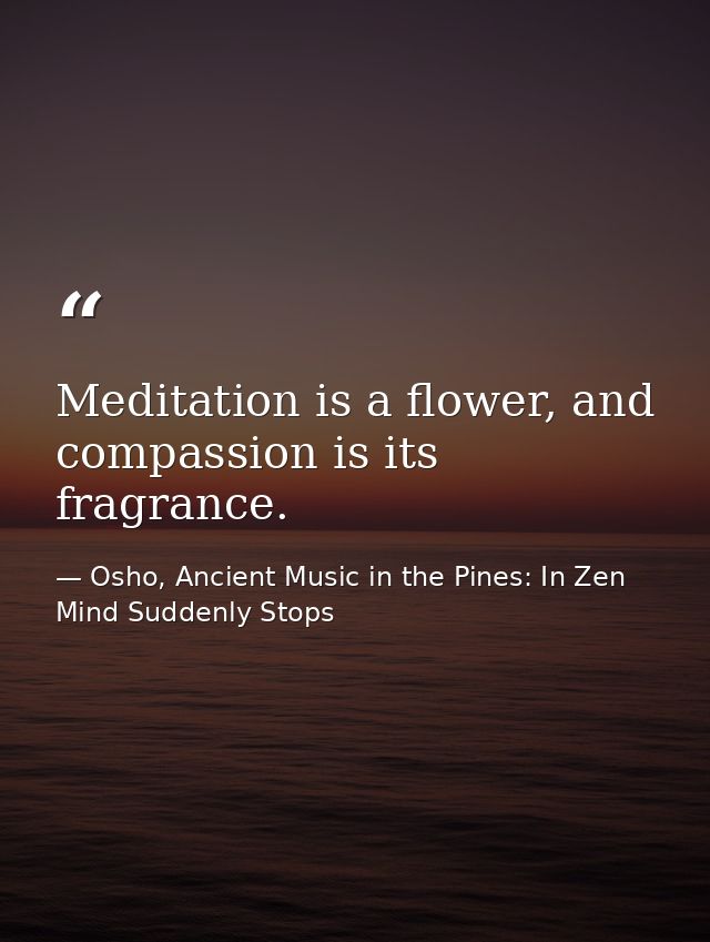 Meditation is a flower, and compassion is its fragrance. — Osho, Ancient Music in the Pines: In Zen Mind Suddenly Stops