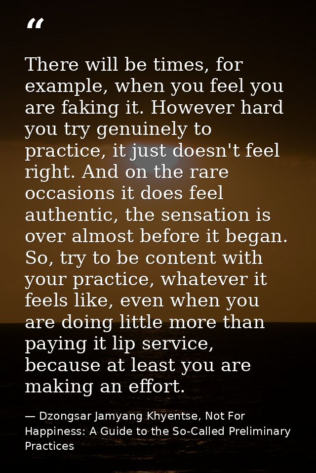 There will be times, for example, when you feel you are faking it. However hard you try genuinely to practice, it just d — Dzongsar Jamyang Khyentse, Not For Happiness: A Guide to the So-Called Preliminary Practices
