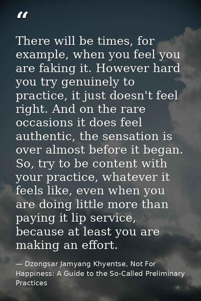 There will be times, for example, when you feel you are faking it. However hard you try genuinely to practice, it just d — Dzongsar Jamyang Khyentse, Not For Happiness: A Guide to the So-Called Preliminary Practices