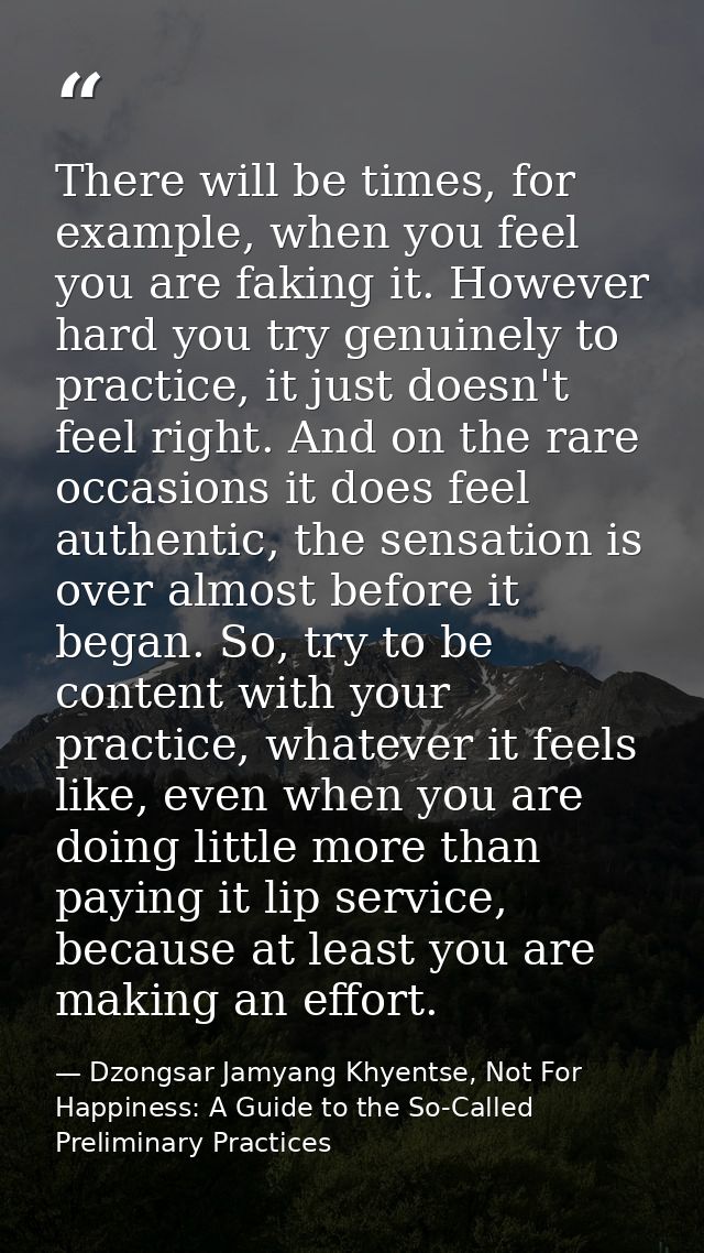 There will be times, for example, when you feel you are faking it. However hard you try genuinely to practice, it just d — Dzongsar Jamyang Khyentse, Not For Happiness: A Guide to the So-Called Preliminary Practices