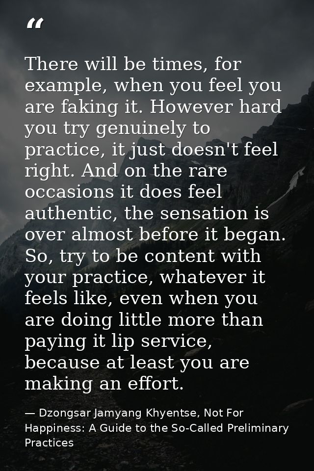 There will be times, for example, when you feel you are faking it. However hard you try genuinely to practice, it just d — Dzongsar Jamyang Khyentse, Not For Happiness: A Guide to the So-Called Preliminary Practices