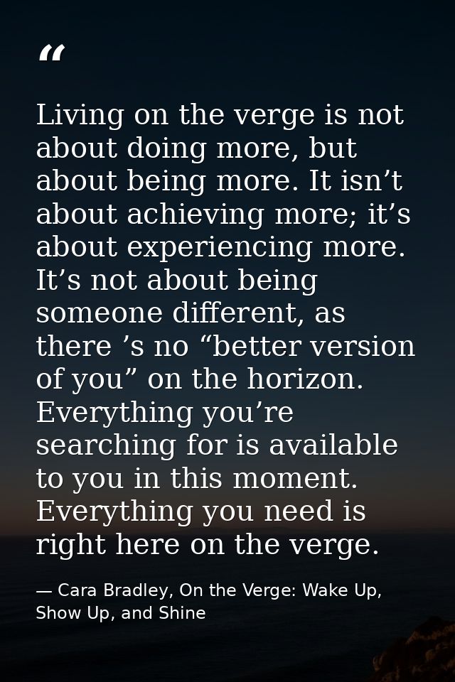 Living on the verge is not about doing more, but about being more. It isn’t about achieving more; it’s about experiencin — Cara Bradley, On the Verge: Wake Up, Show Up, and Shine