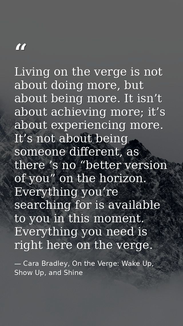 Living on the verge is not about doing more, but about being more. It isn’t about achieving more; it’s about experiencin — Cara Bradley, On the Verge: Wake Up, Show Up, and Shine