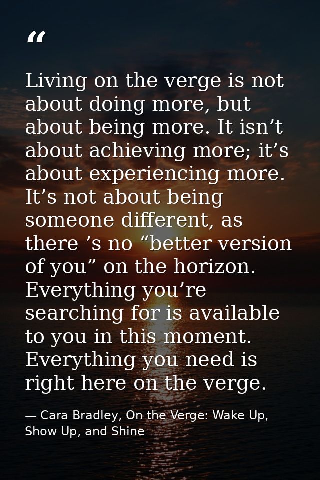 Living on the verge is not about doing more, but about being more. It isn’t about achieving more; it’s about experiencin — Cara Bradley, On the Verge: Wake Up, Show Up, and Shine