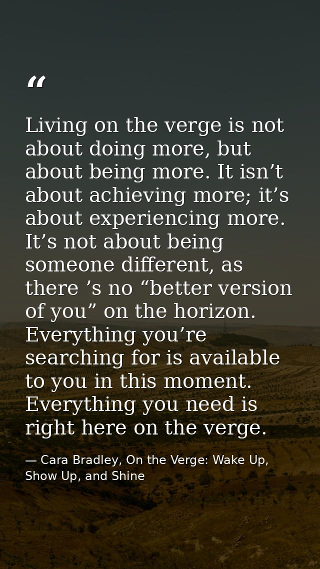 Living on the verge is not about doing more, but about being more. It isn’t about achieving more; it’s about experiencin — Cara Bradley, On the Verge: Wake Up, Show Up, and Shine