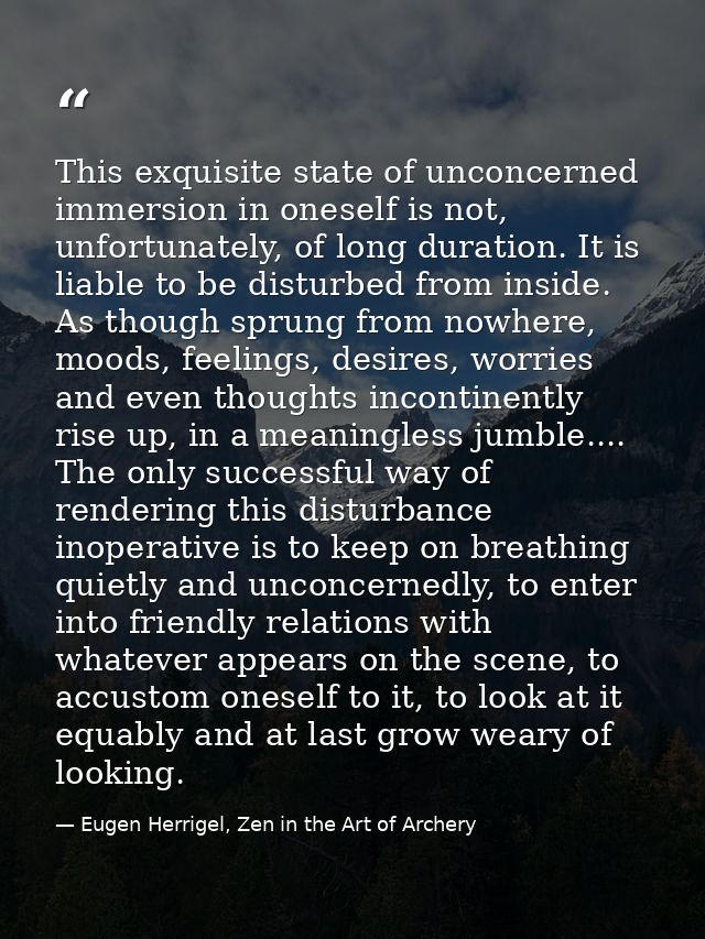 This exquisite state of unconcerned immersion in oneself is not, unfortunately, of long duration. It is liable to be dis — Eugen Herrigel, Zen in the Art of Archery