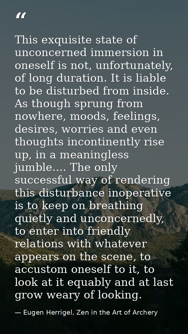 This exquisite state of unconcerned immersion in oneself is not, unfortunately, of long duration. It is liable to be dis — Eugen Herrigel, Zen in the Art of Archery
