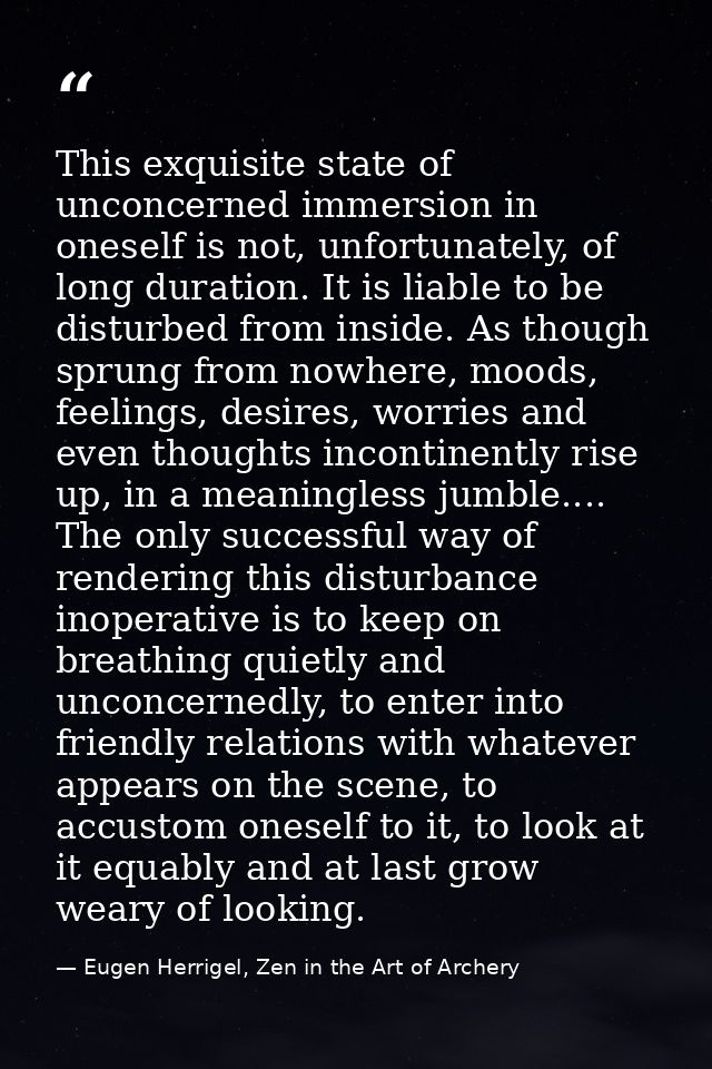 This exquisite state of unconcerned immersion in oneself is not, unfortunately, of long duration. It is liable to be dis — Eugen Herrigel, Zen in the Art of Archery