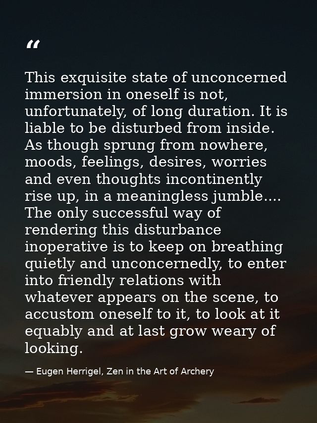 This exquisite state of unconcerned immersion in oneself is not, unfortunately, of long duration. It is liable to be dis — Eugen Herrigel, Zen in the Art of Archery