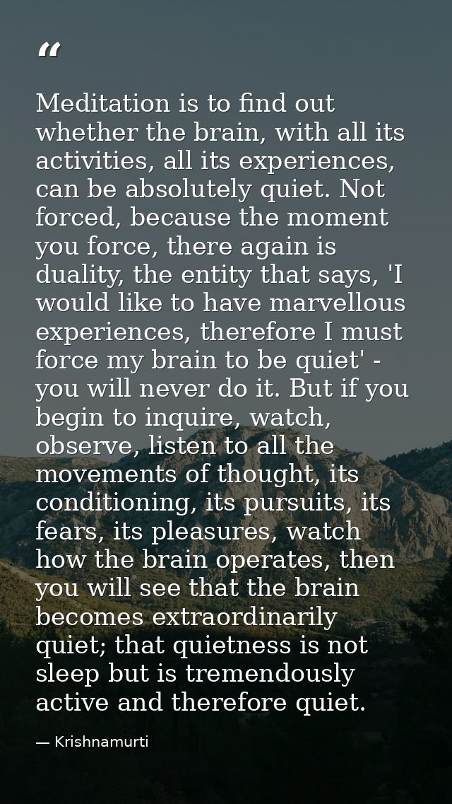 Meditation is to find out whether the brain, with all its activities, all its experiences, can be absolutely quiet. Not  — Krishnamurti