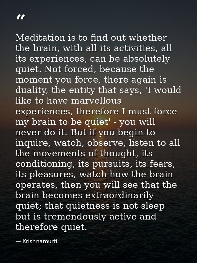 Meditation is to find out whether the brain, with all its activities, all its experiences, can be absolutely quiet. Not  — Krishnamurti