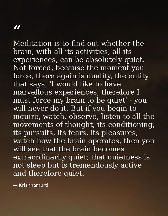 Meditation is to find out whether the brain, with all its activities, all its experiences, can be absolutely quiet. Not  — Krishnamurti