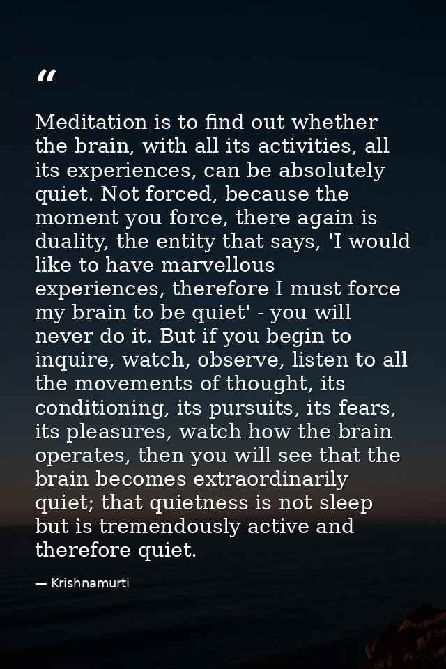 Meditation is to find out whether the brain, with all its activities, all its experiences, can be absolutely quiet. Not  — Krishnamurti