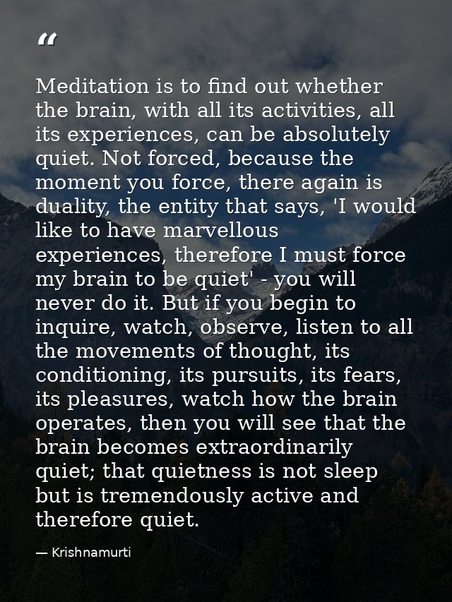 Meditation is to find out whether the brain, with all its activities, all its experiences, can be absolutely quiet. Not  — Krishnamurti