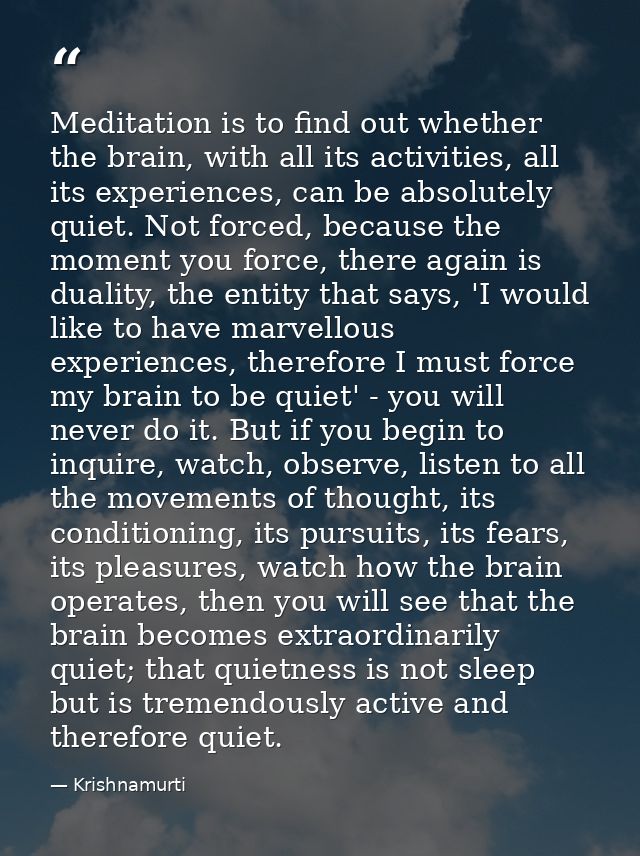 Meditation is to find out whether the brain, with all its activities, all its experiences, can be absolutely quiet. Not  — Krishnamurti