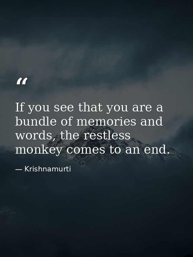 If you see that you are a bundle of memories and words, the restless monkey comes to an end. — Krishnamurti