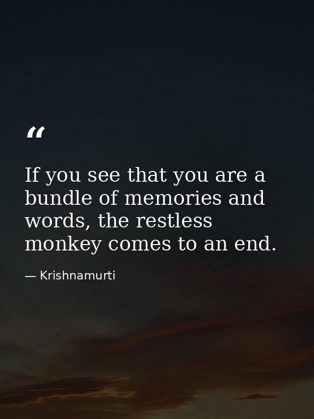 If you see that you are a bundle of memories and words, the restless monkey comes to an end. — Krishnamurti