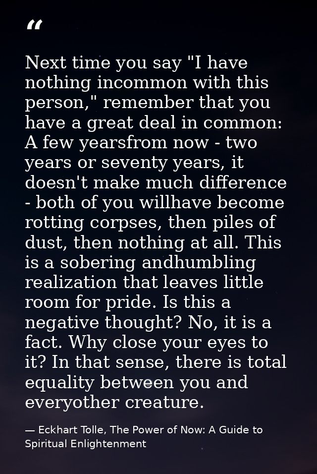 Next time you say "I have nothing incommon with this person," remember that you have a great deal in common: A few years — Eckhart Tolle, The Power of Now: A Guide to Spiritual Enlightenment