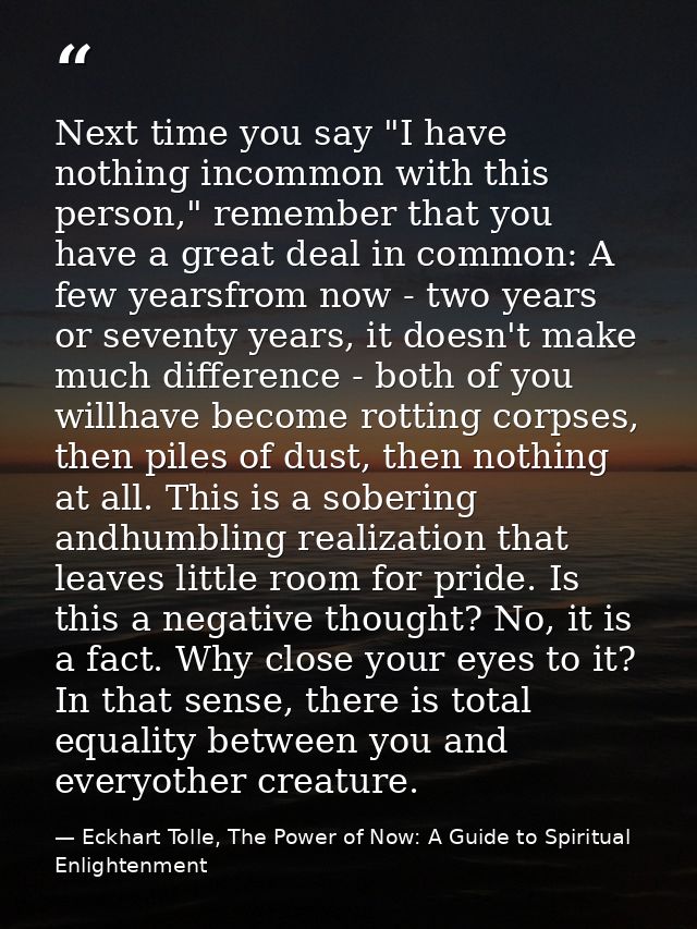 Next time you say "I have nothing incommon with this person," remember that you have a great deal in common: A few years — Eckhart Tolle, The Power of Now: A Guide to Spiritual Enlightenment