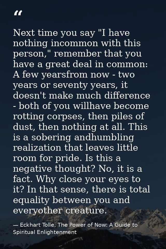 Next time you say "I have nothing incommon with this person," remember that you have a great deal in common: A few years — Eckhart Tolle, The Power of Now: A Guide to Spiritual Enlightenment
