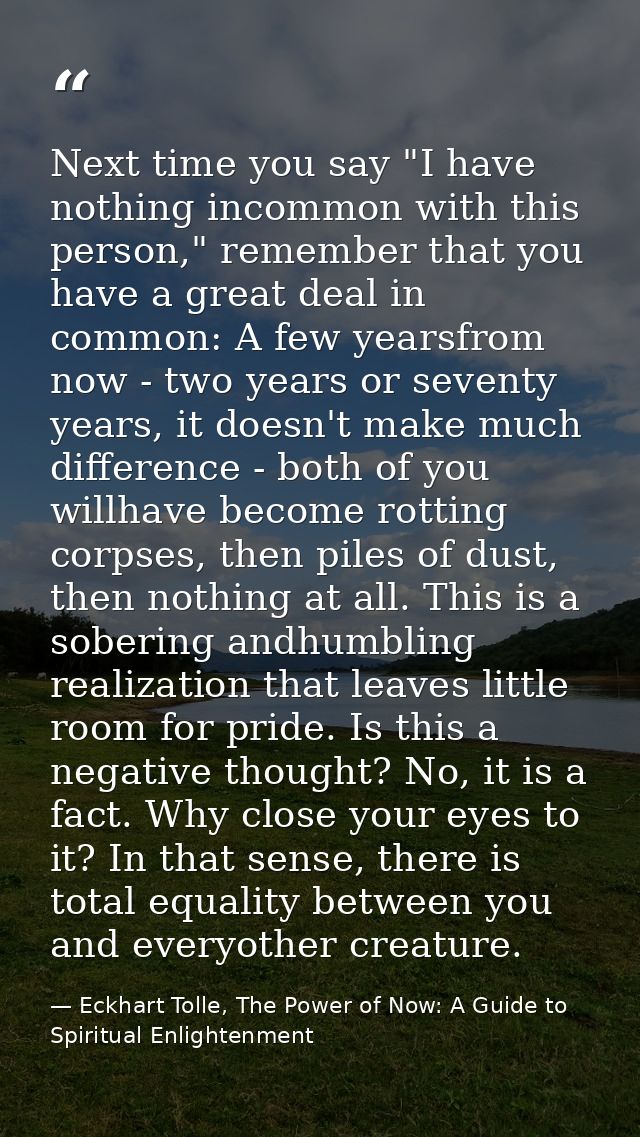 Next time you say "I have nothing incommon with this person," remember that you have a great deal in common: A few years — Eckhart Tolle, The Power of Now: A Guide to Spiritual Enlightenment