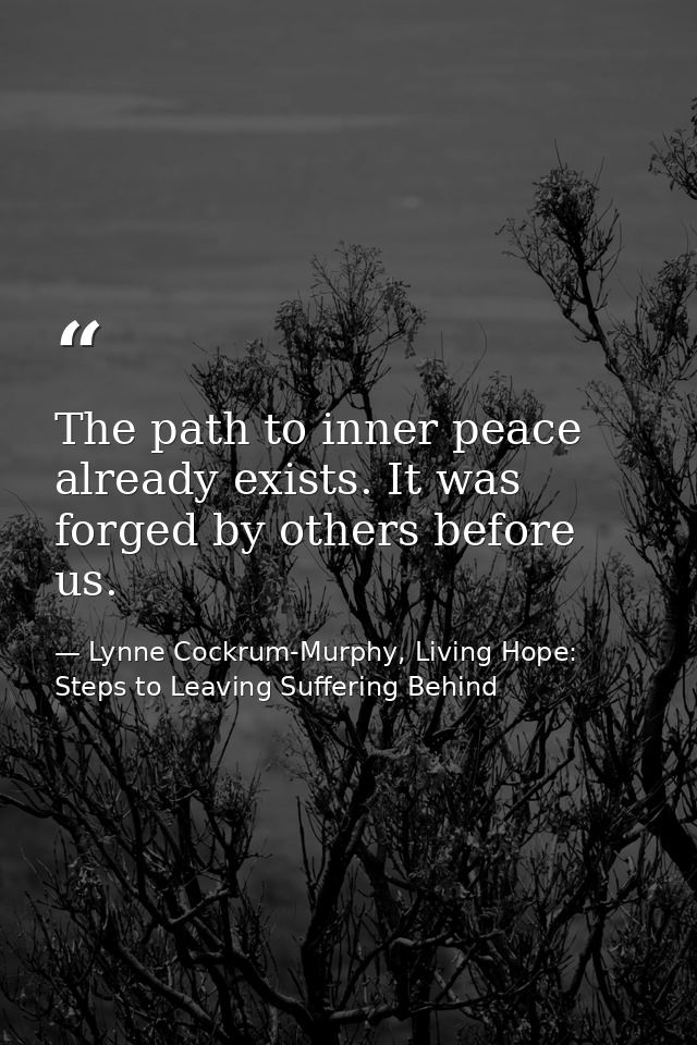 The path to inner peace already exists. It was forged by others before us. — Lynne Cockrum-Murphy, Living Hope: Steps to Leaving Suffering Behind