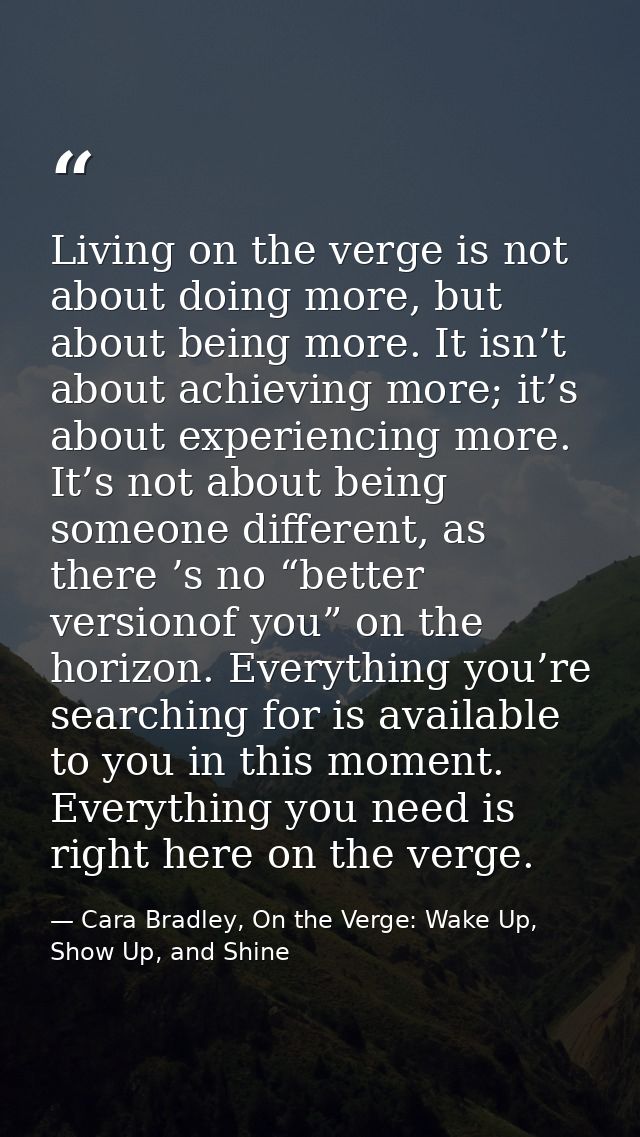 Living on the verge is not about doing more, but about being more. It isn’t about achieving more; it’s about experiencin — Cara Bradley, On the Verge: Wake Up, Show Up, and Shine
