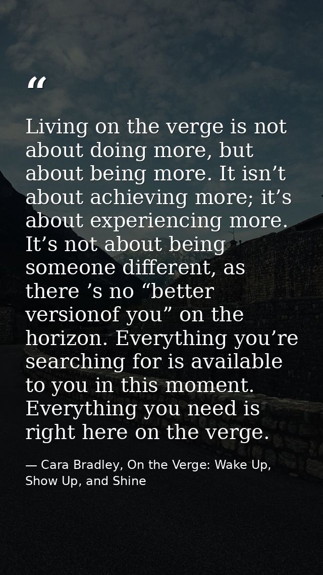 Living on the verge is not about doing more, but about being more. It isn’t about achieving more; it’s about experiencin — Cara Bradley, On the Verge: Wake Up, Show Up, and Shine