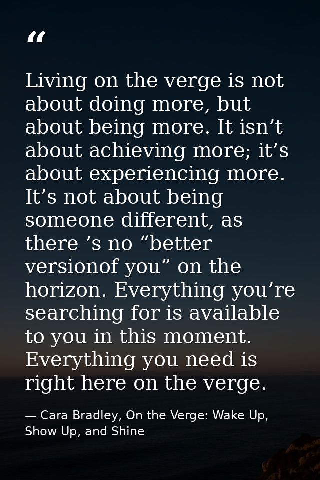 Living on the verge is not about doing more, but about being more. It isn’t about achieving more; it’s about experiencin — Cara Bradley, On the Verge: Wake Up, Show Up, and Shine