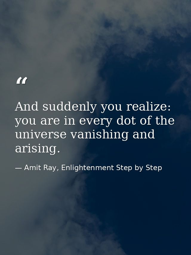 And suddenly you realize: you are in every dot of the universe vanishing and arising. — Amit Ray, Enlightenment Step by Step