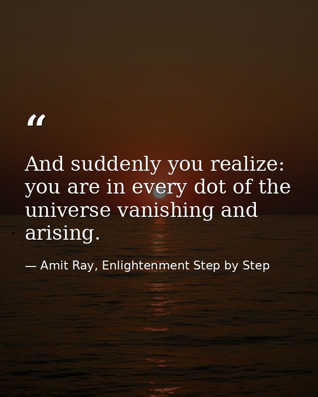 And suddenly you realize: you are in every dot of the universe vanishing and arising. — Amit Ray, Enlightenment Step by Step