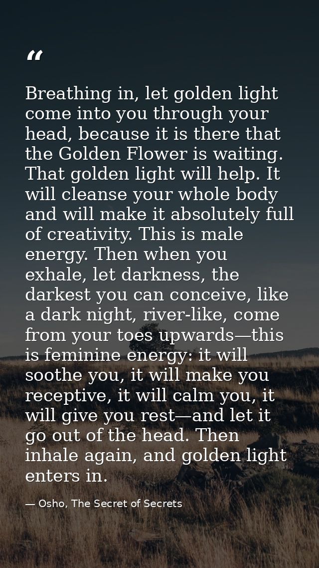 Breathing in, let golden light come into you through your head, because it is there that the Golden Flower is waiting. T — Osho, The Secret of Secrets