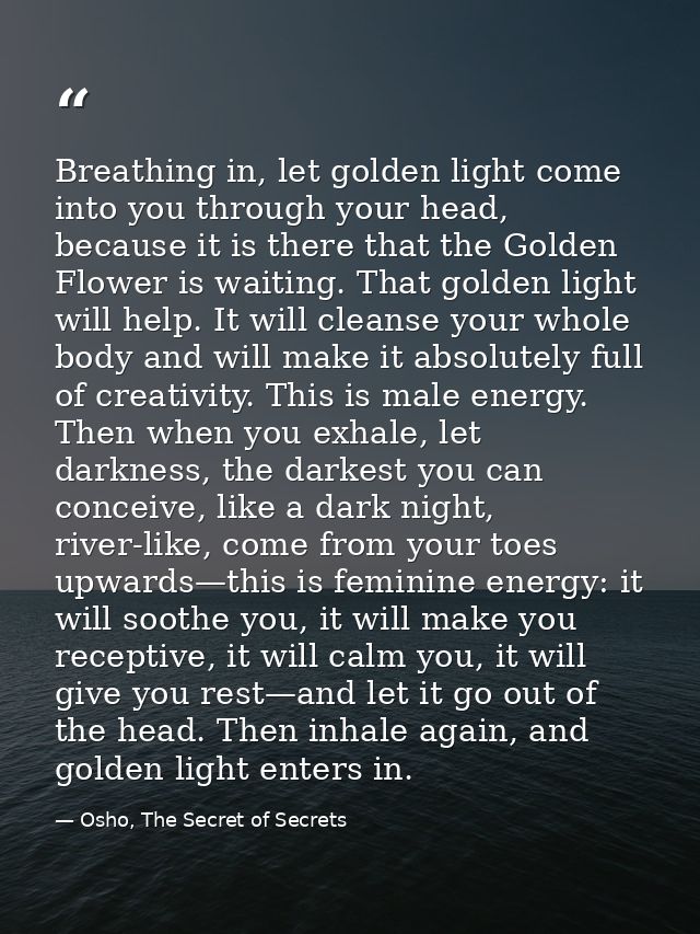Breathing in, let golden light come into you through your head, because it is there that the Golden Flower is waiting. T — Osho, The Secret of Secrets