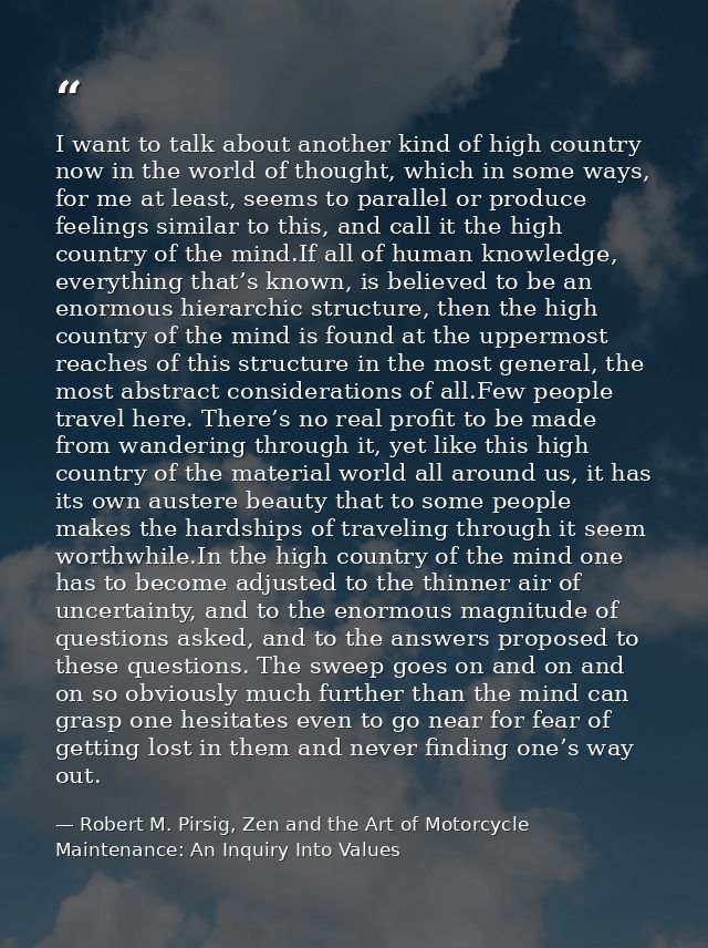 I want to talk about another kind of high country now in the world of thought, which in some ways, for me at least, seem — Robert M. Pirsig, Zen and the Art of Motorcycle Maintenance: An Inquiry Into Values