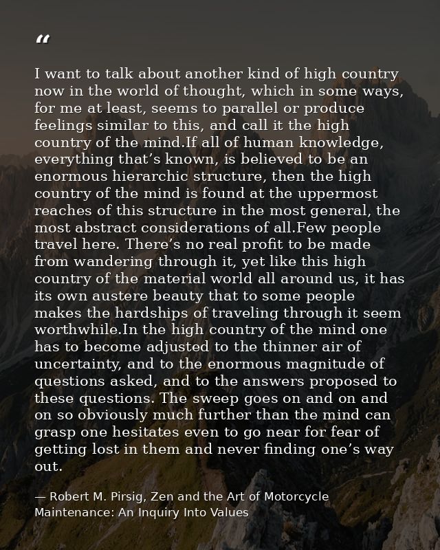I want to talk about another kind of high country now in the world of thought, which in some ways, for me at least, seem — Robert M. Pirsig, Zen and the Art of Motorcycle Maintenance: An Inquiry Into Values
