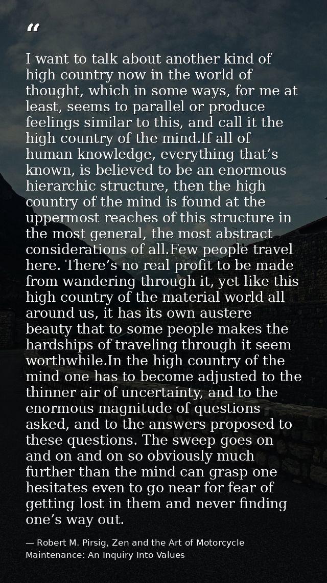 I want to talk about another kind of high country now in the world of thought, which in some ways, for me at least, seem — Robert M. Pirsig, Zen and the Art of Motorcycle Maintenance: An Inquiry Into Values