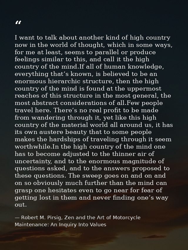 I want to talk about another kind of high country now in the world of thought, which in some ways, for me at least, seem — Robert M. Pirsig, Zen and the Art of Motorcycle Maintenance: An Inquiry Into Values