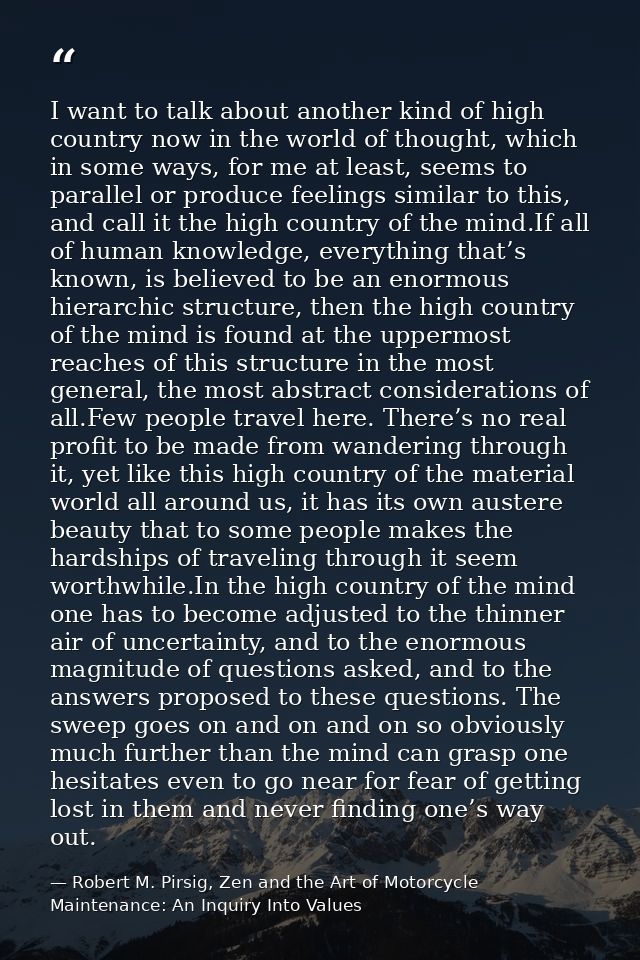 I want to talk about another kind of high country now in the world of thought, which in some ways, for me at least, seem — Robert M. Pirsig, Zen and the Art of Motorcycle Maintenance: An Inquiry Into Values