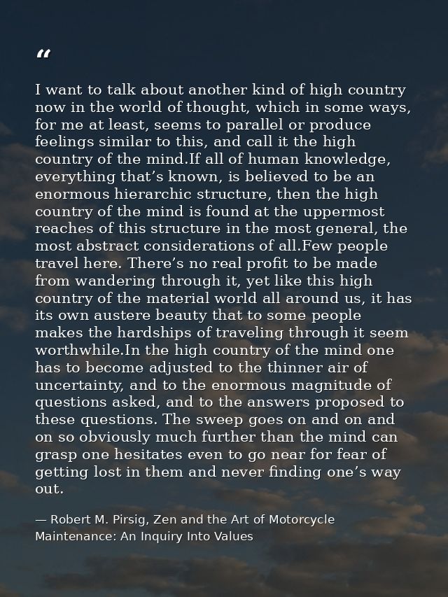 I want to talk about another kind of high country now in the world of thought, which in some ways, for me at least, seem — Robert M. Pirsig, Zen and the Art of Motorcycle Maintenance: An Inquiry Into Values