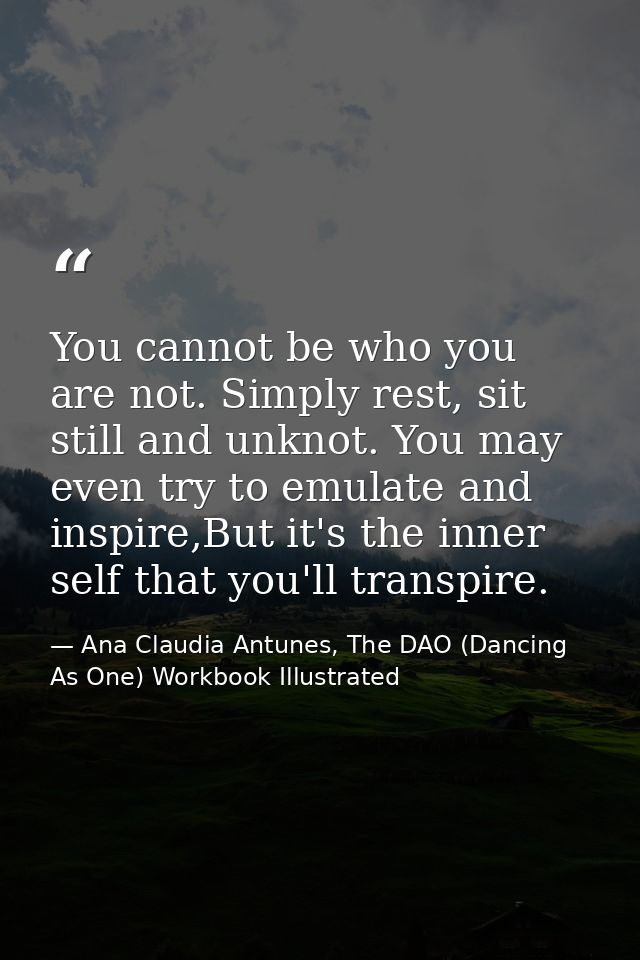 You cannot be who you are not. Simply rest, sit still and unknot. You may even try to emulate and inspire,But it's the i — Ana Claudia Antunes, The DAO (Dancing As One) Workbook Illustrated