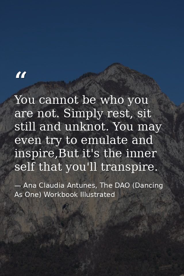 You cannot be who you are not. Simply rest, sit still and unknot. You may even try to emulate and inspire,But it's the i — Ana Claudia Antunes, The DAO (Dancing As One) Workbook Illustrated