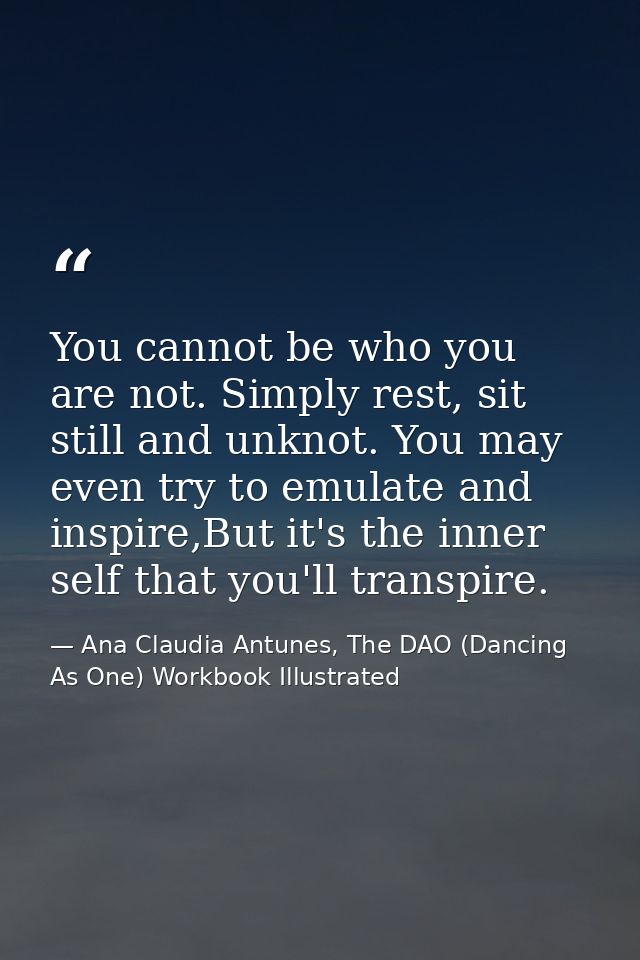 You cannot be who you are not. Simply rest, sit still and unknot. You may even try to emulate and inspire,But it's the i — Ana Claudia Antunes, The DAO (Dancing As One) Workbook Illustrated