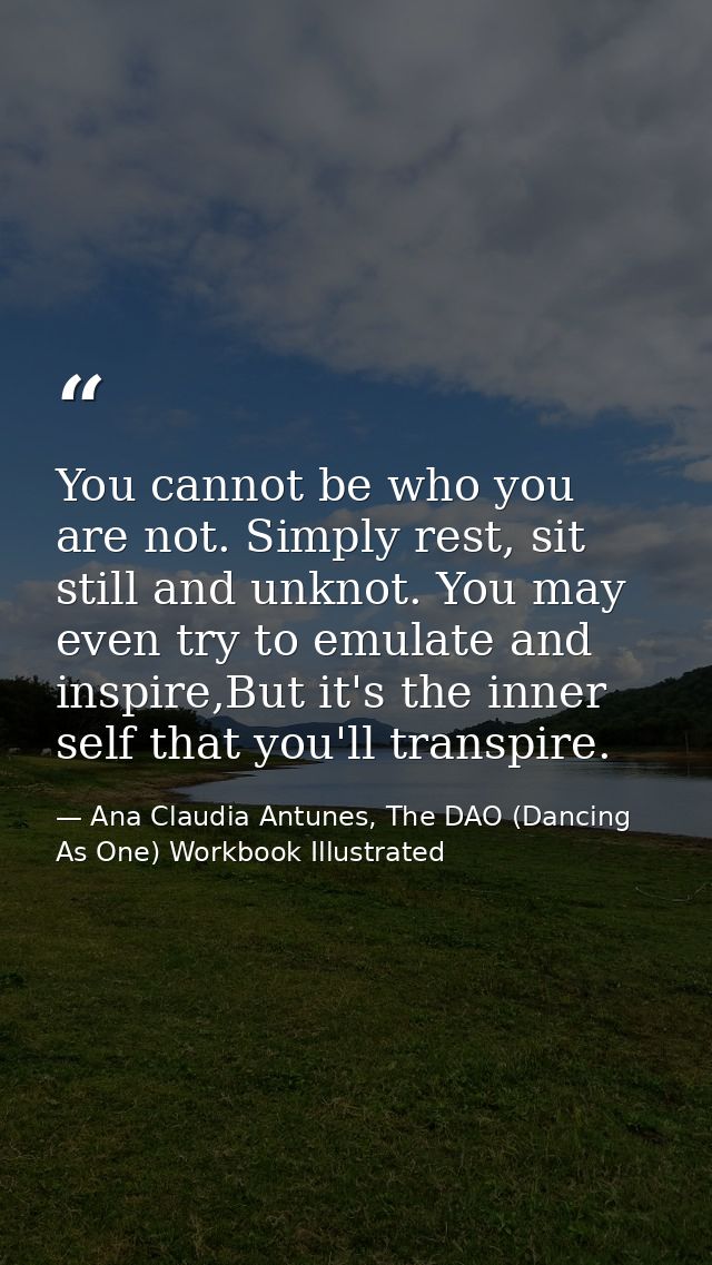 You cannot be who you are not. Simply rest, sit still and unknot. You may even try to emulate and inspire,But it's the i — Ana Claudia Antunes, The DAO (Dancing As One) Workbook Illustrated