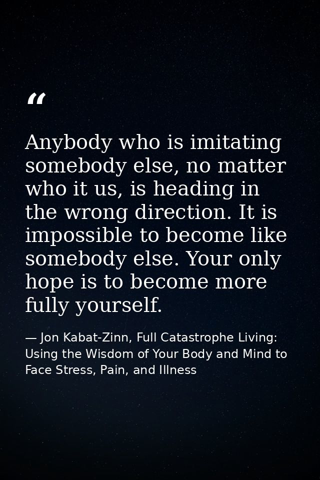 Anybody who is imitating somebody else, no matter who it us, is heading in the wrong direction. It is impossible to beco — Jon Kabat-Zinn, Full Catastrophe Living: Using the Wisdom of Your Body and Mind to Face Stress, Pain, and Illness