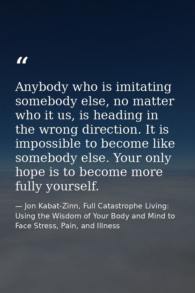 Anybody who is imitating somebody else, no matter who it us, is heading in the wrong direction. It is impossible to beco — Jon Kabat-Zinn, Full Catastrophe Living: Using the Wisdom of Your Body and Mind to Face Stress, Pain, and Illness