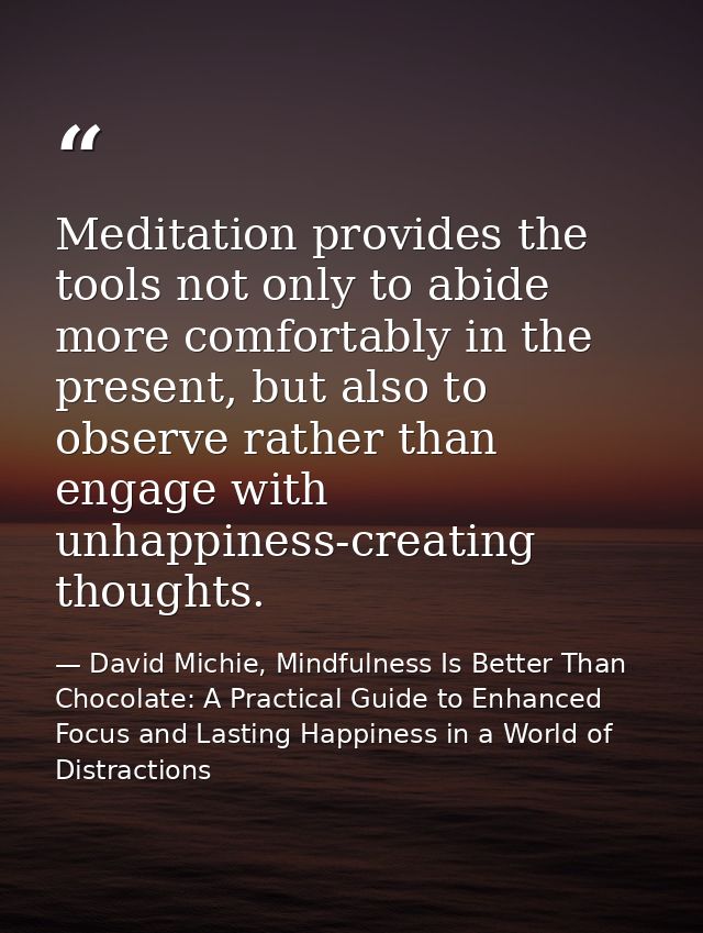 Meditation provides the tools not only to abide more comfortably in the present, but also to observe rather than engage  — David Michie, Mindfulness Is Better Than Chocolate: A Practical Guide to Enhanced Focus and Lasting Happiness in a World of Distractions
