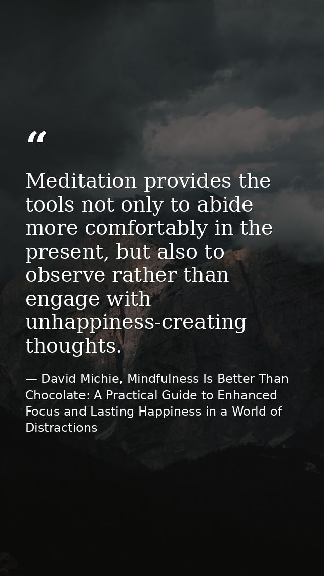 Meditation provides the tools not only to abide more comfortably in the present, but also to observe rather than engage  — David Michie, Mindfulness Is Better Than Chocolate: A Practical Guide to Enhanced Focus and Lasting Happiness in a World of Distractions